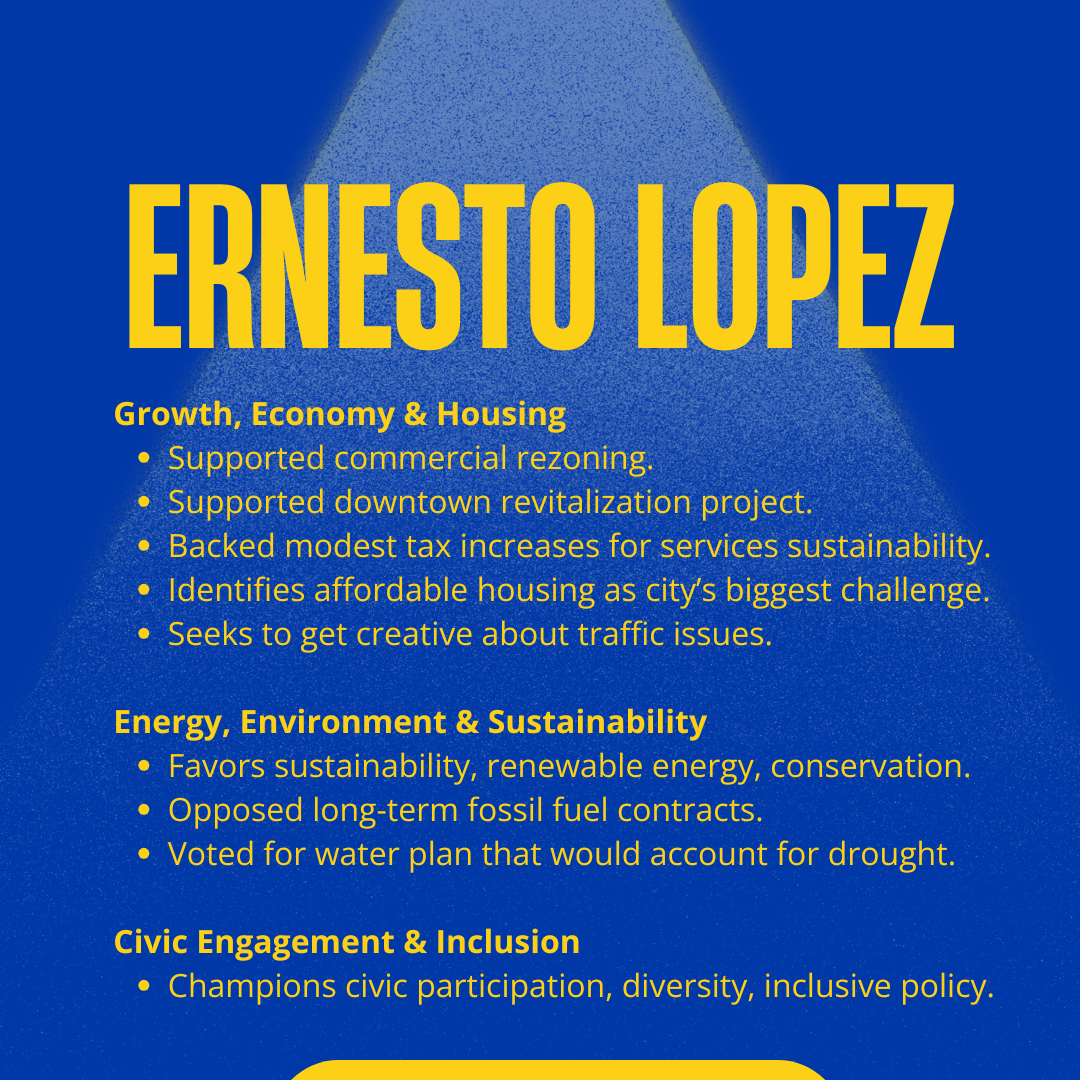 Ernesto Lopez for Logan City Council 2025: Growth, Economy & Housing
Supported commercial rezoning.
Supported downtown revitalization project.
Backed modest tax increases for services sustainability.
Identifies affordable housing as city’s biggest challenge.
Seeks to get creative about traffic issues.
Energy, Environment & Sustainability
Favors sustainability, renewable energy, conservation.
Opposed long-term fossil fuel contracts.
Voted for water plan that would account for drought.
Civic Engagement & Inclusion
Champions civic participation, diversity, inclusive policy.